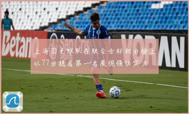 上海羽毛球队在联合会杯积分榜上以77分稳居第一名展现强劲实力