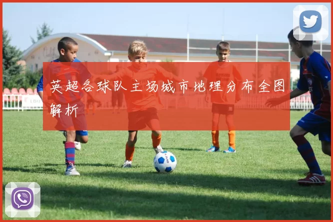 英超各球队主场城市地理分布全图解析