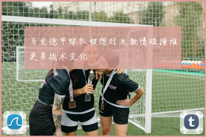 马竞德甲球队假想对决激情碰撞谁更具战术变化