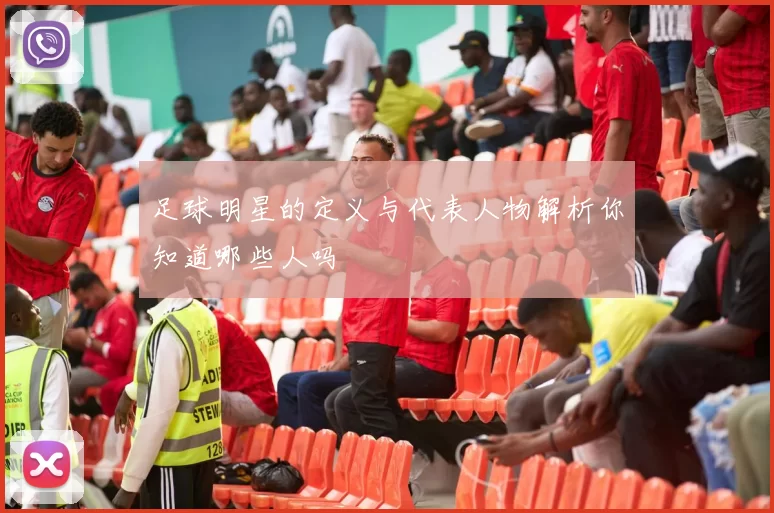 足球明星的定义与代表人物解析你知道哪些人吗