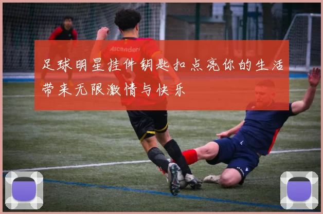 足球明星挂件钥匙扣点亮你的生活带来无限激情与快乐
