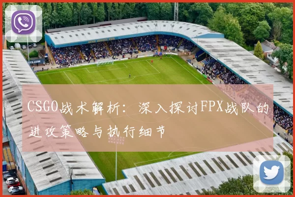 CSGO战术解析：深入探讨FPX战队的进攻策略与执行细节