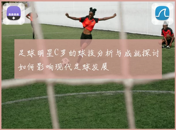 足球明星C罗的球技分析与成就探讨如何影响现代足球发展