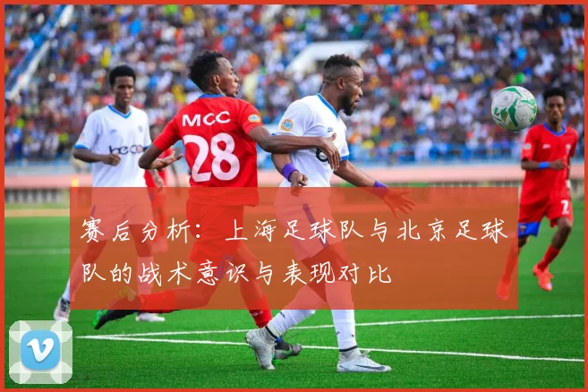 赛后分析：上海足球队与北京足球队的战术意识与表现对比