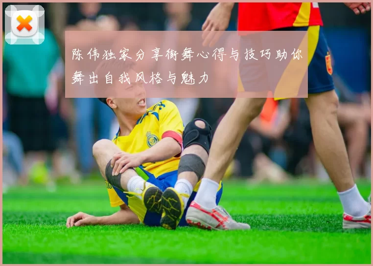 陈伟独家分享街舞心得与技巧助你舞出自我风格与魅力