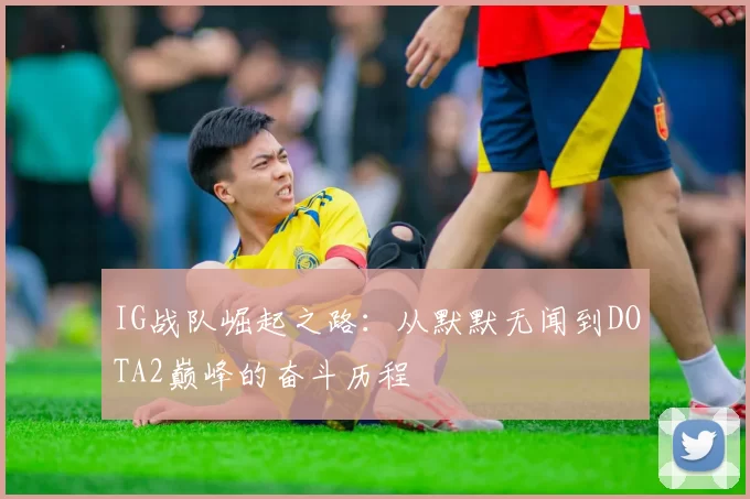 IG战队崛起之路：从默默无闻到DOTA2巅峰的奋斗历程
