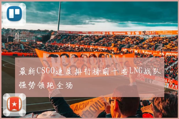 最新CSGO速度排行榜前十名LNG战队强势领跑全场