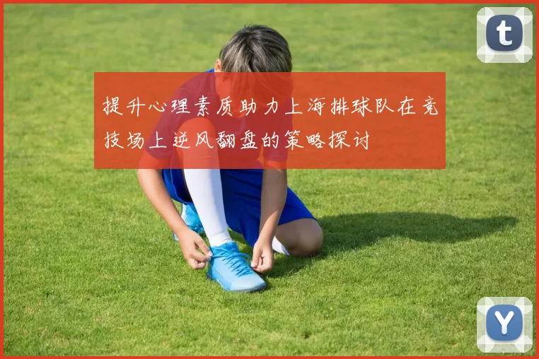 提升心理素质助力上海排球队在竞技场上逆风翻盘的策略探讨