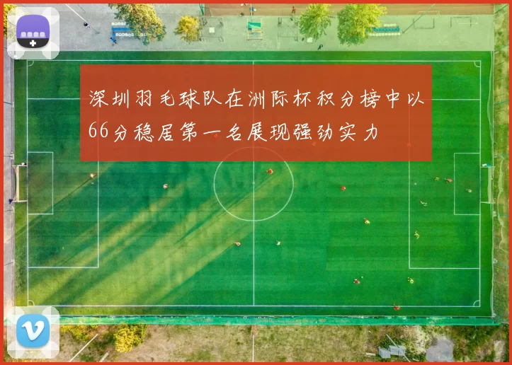 深圳羽毛球队在洲际杯积分榜中以66分稳居第一名展现强劲实力