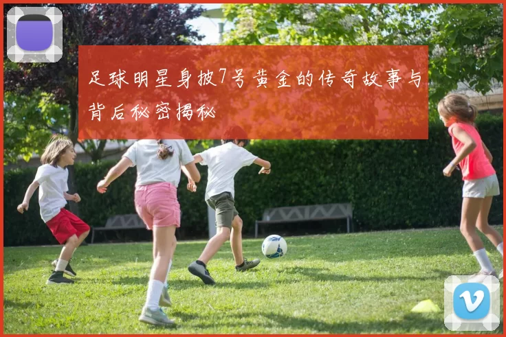 足球明星身披7号黄金的传奇故事与背后秘密揭秘