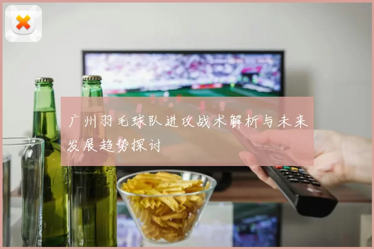 广州羽毛球队进攻战术解析与未来发展趋势探讨