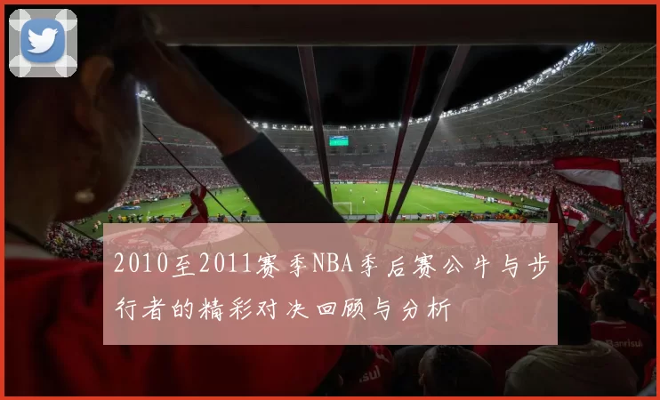 2010至2011赛季NBA季后赛公牛与步行者的精彩对决回顾与分析