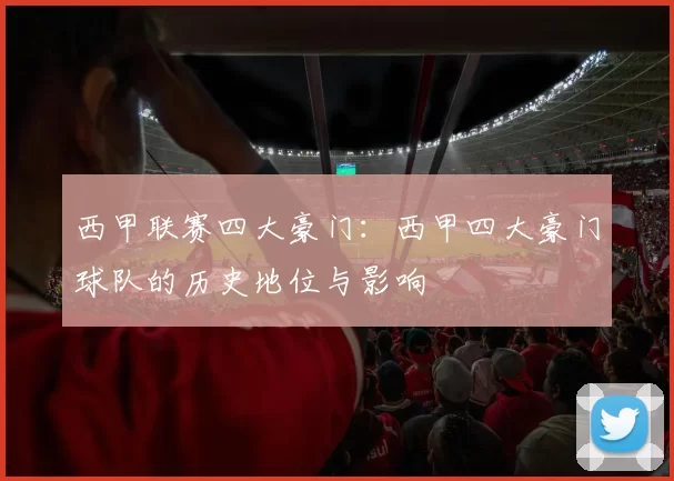 西甲联赛四大豪门：西甲四大豪门球队的历史地位与影响