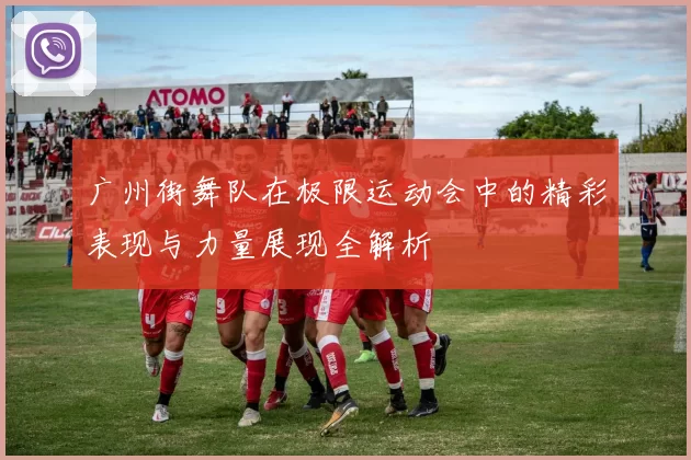 广州街舞队在极限运动会中的精彩表现与力量展现全解析