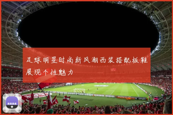 足球明星时尚新风潮西装搭配板鞋展现个性魅力