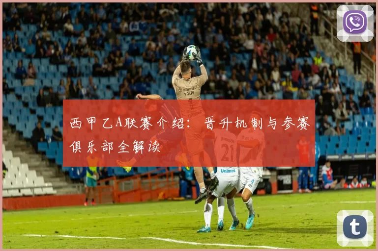 西甲乙A联赛介绍：晋升机制与参赛俱乐部全解读