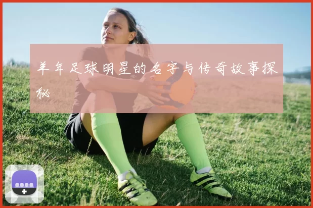 羊年足球明星的名字与传奇故事探秘