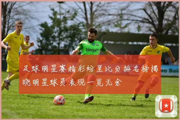 足球明星赛精彩纷呈比分排名榜揭晓明星球员表现一览无余