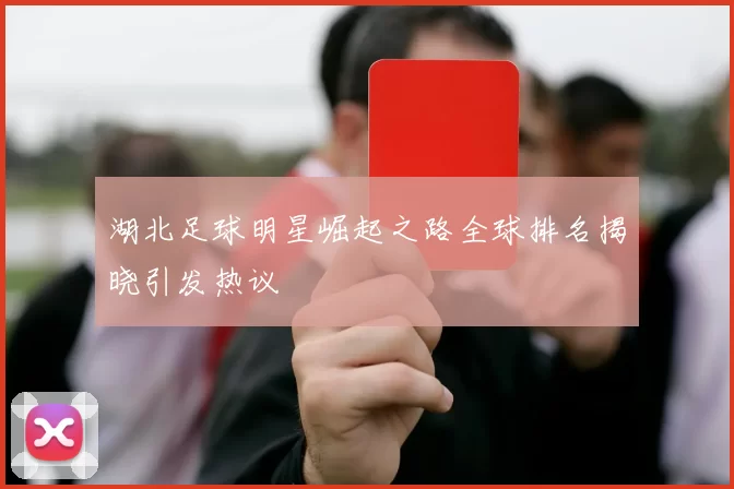 湖北足球明星崛起之路全球排名揭晓引发热议