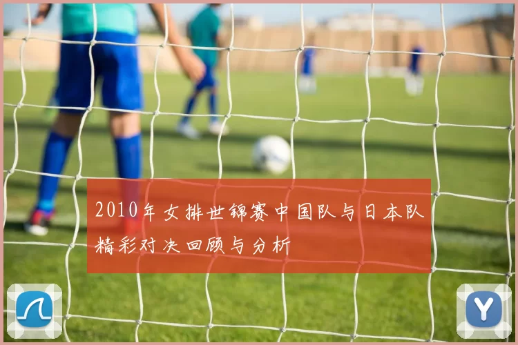 2010年女排世锦赛中国队与日本队精彩对决回顾与分析