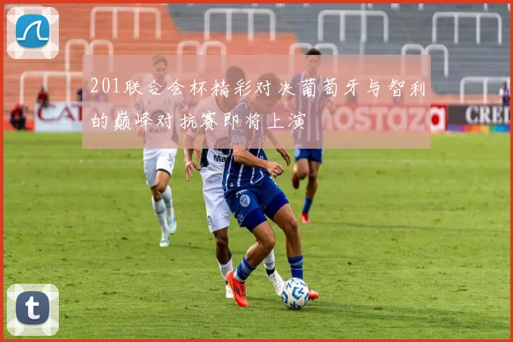 201联合会杯精彩对决葡萄牙与智利的巅峰对抗赛即将上演