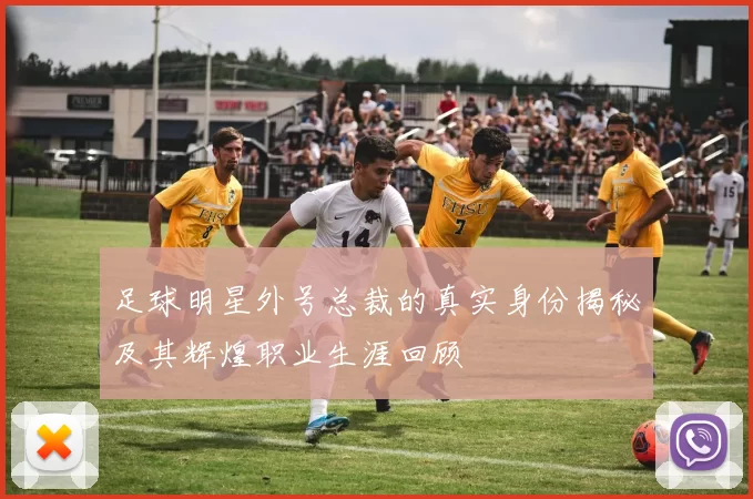 足球明星外号总裁的真实身份揭秘及其辉煌职业生涯回顾
