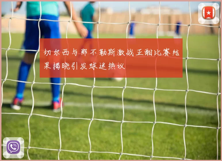 切尔西与那不勒斯激战正酣比赛结果揭晓引发球迷热议