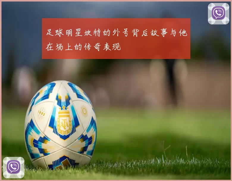 足球明星坎特的外号背后故事与他在场上的传奇表现