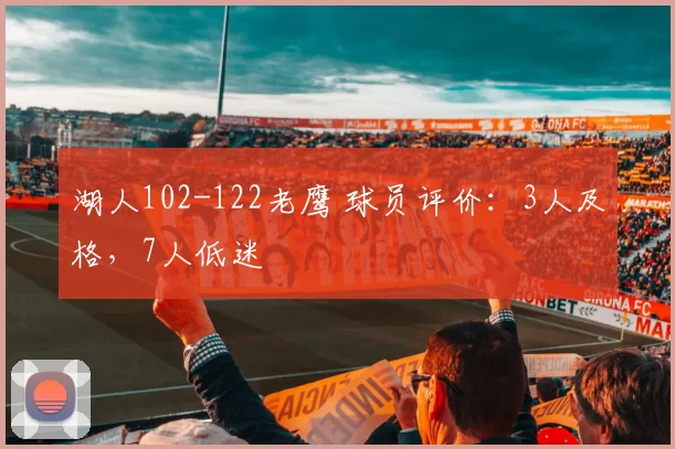 湖人102-122老鹰 球员评价：3人及格，7人低迷