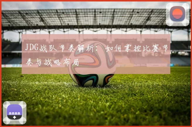 JDG战队节奏解析：如何掌控比赛节奏与战略布局