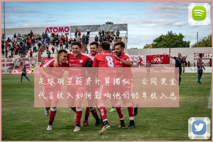 足球明星薪资计算揭秘：合同奖金代言收入如何影响他们的年收入总额