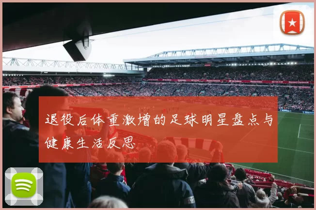 退役后体重激增的足球明星盘点与健康生活反思