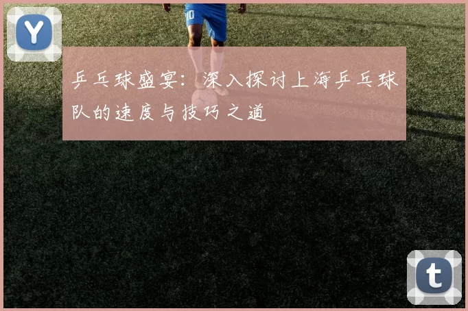 乒乓球盛宴：深入探讨上海乒乓球队的速度与技巧之道