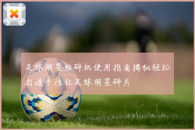 足球明星粉碎机使用指南揭秘轻松打造个性化足球明星碎片