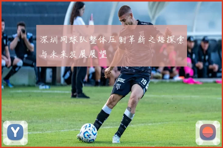 深圳网球队整体压制革新之路探索与未来发展展望
