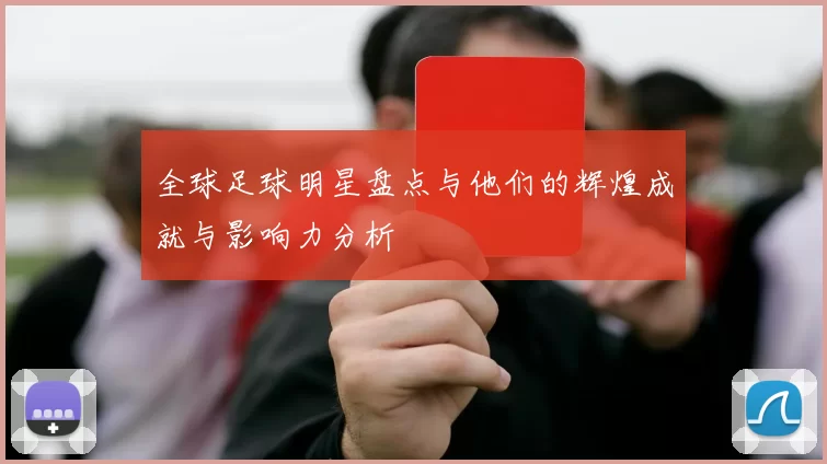 全球足球明星盘点与他们的辉煌成就与影响力分析
