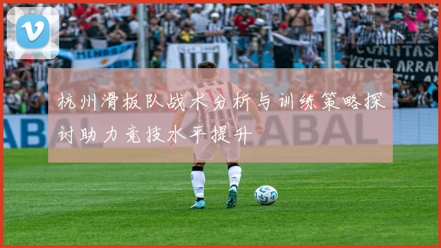 杭州滑板队战术分析与训练策略探讨助力竞技水平提升