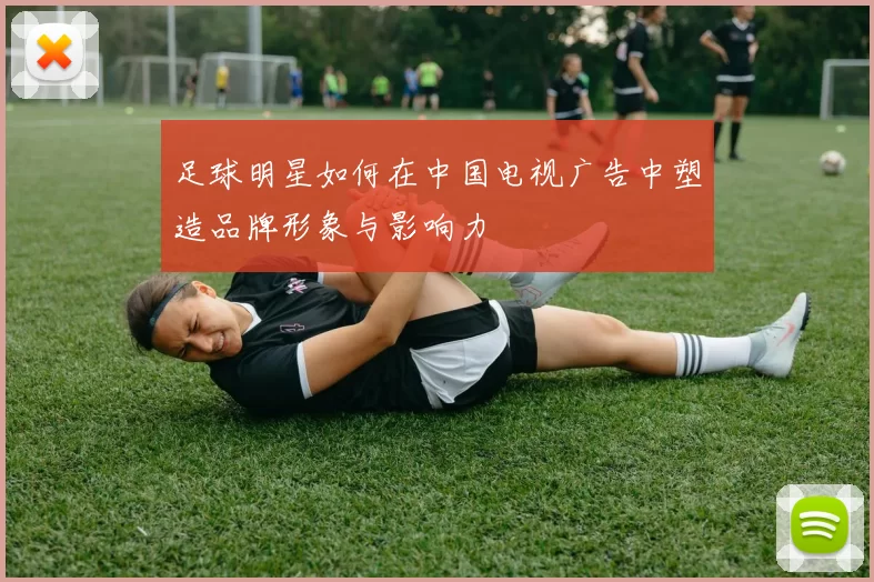 足球明星如何在中国电视广告中塑造品牌形象与影响力