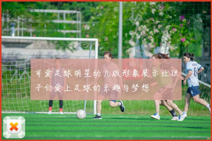 可爱足球明星幼儿版形象展示让孩子们爱上足球的乐趣与梦想