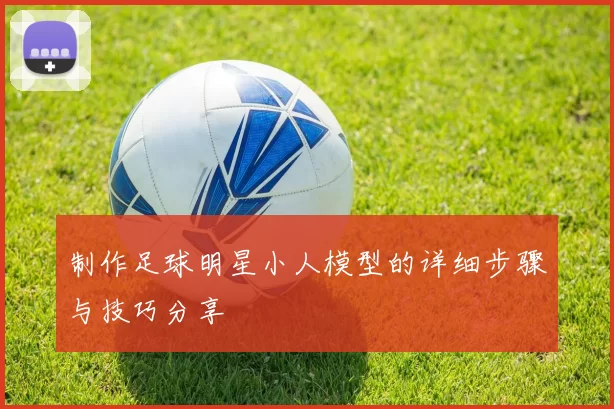 制作足球明星小人模型的详细步骤与技巧分享