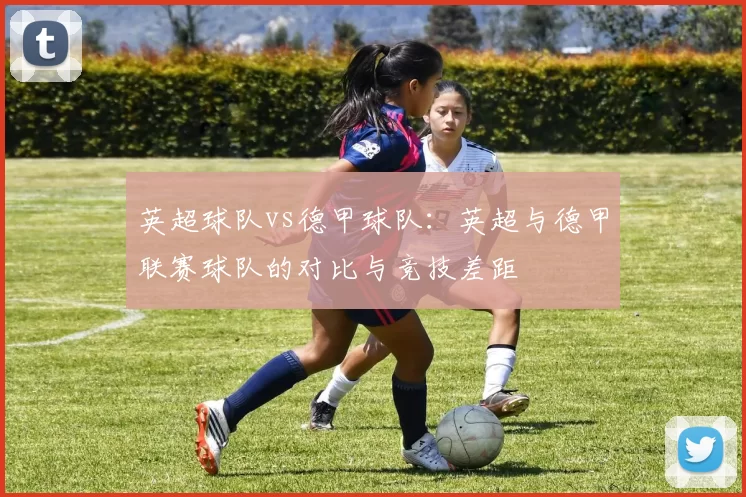英超球队vs德甲球队：英超与德甲联赛球队的对比与竞技差距