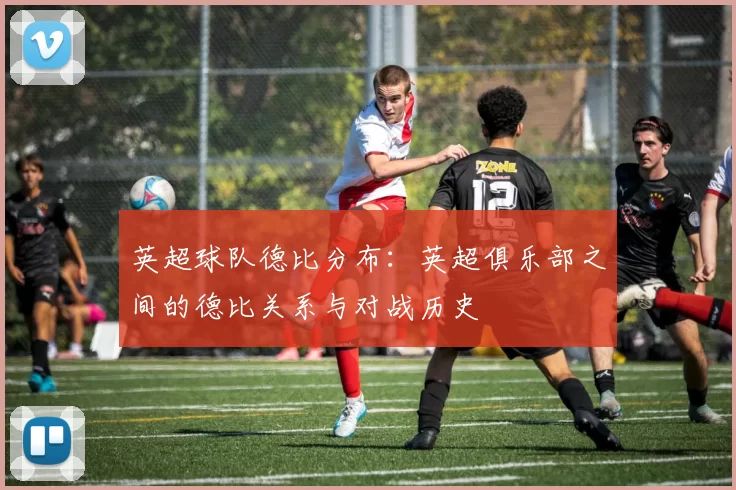 英超球队德比分布：英超俱乐部之间的德比关系与对战历史