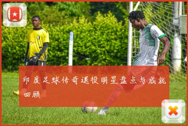 印度足球传奇退役明星盘点与成就回顾