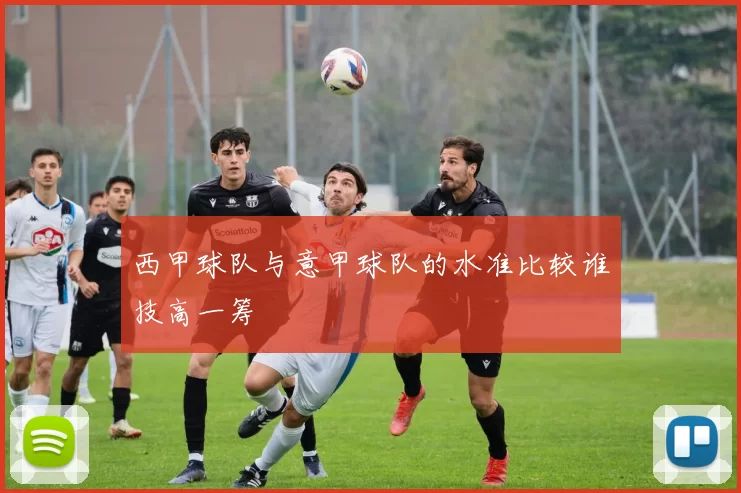 西甲球队与意甲球队的水准比较谁技高一筹