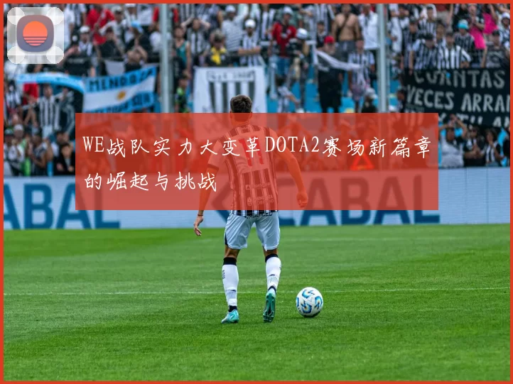 WE战队实力大变革DOTA2赛场新篇章的崛起与挑战