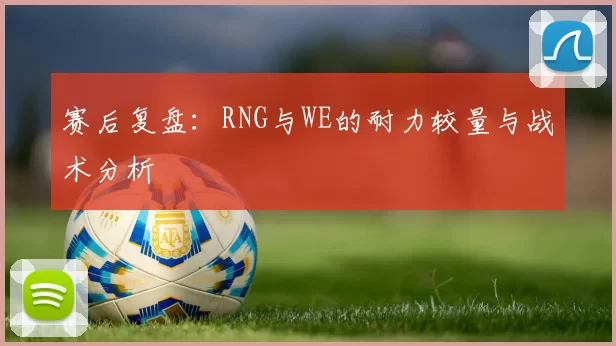 赛后复盘：RNG与WE的耐力较量与战术分析