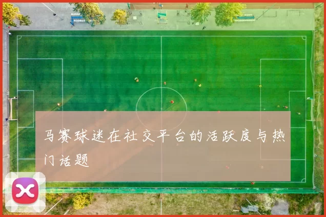 马赛球迷在社交平台的活跃度与热门话题