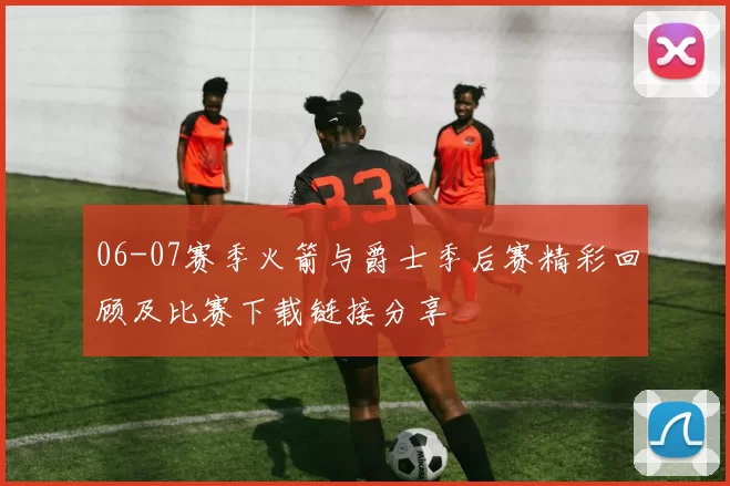 06-07赛季火箭与爵士季后赛精彩回顾及比赛下载链接分享