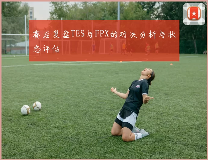 赛后复盘TES与FPX的对决分析与状态评估
