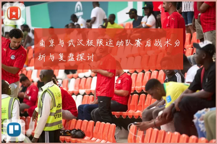 南京与武汉极限运动队赛后战术分析与复盘探讨